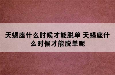 天蝎座什么时候才能脱单 天蝎座什么时候才能脱单呢